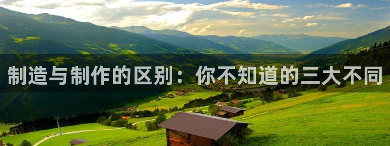 彩神v8平台正规吗安全吗：制造与制作的区别：你不知道的三大不