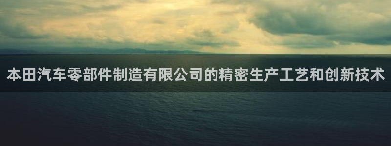 彩神争霸官网登录平台：本田汽车零部件制造有限公司的精密生产工