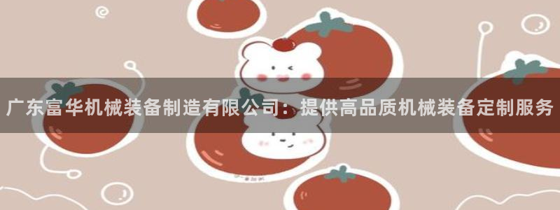 彩神是真的吗：广东富华机械装备制造有限公司：提供高品质机械装备定制服务