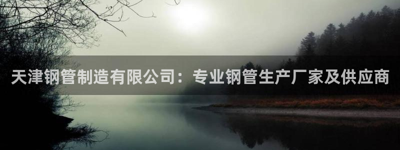 彩神平台可以破解吗：天津钢管制造有限公司：专业钢管生产厂家及供应商