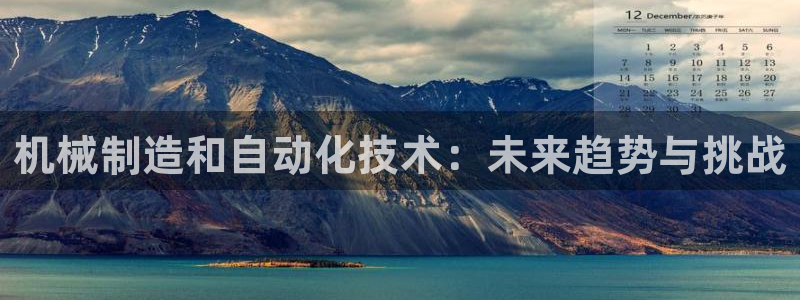 彩神8是正规平台吗安全吗：机械制造和自动化技术：未来趋势与挑