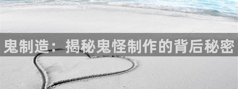 新版彩神v8登录不上去：鬼制造：揭秘鬼怪制作的背后秘密