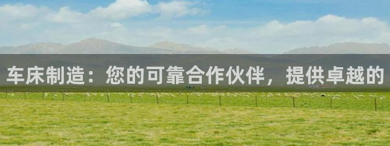 彩神v8平台正规吗知乎：车床制造：您的可靠合作伙伴，提供卓越的