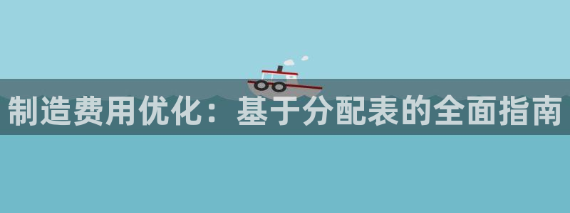 彩神8官网版是正规的吗：制造费用优化：基于分配表的全面指南