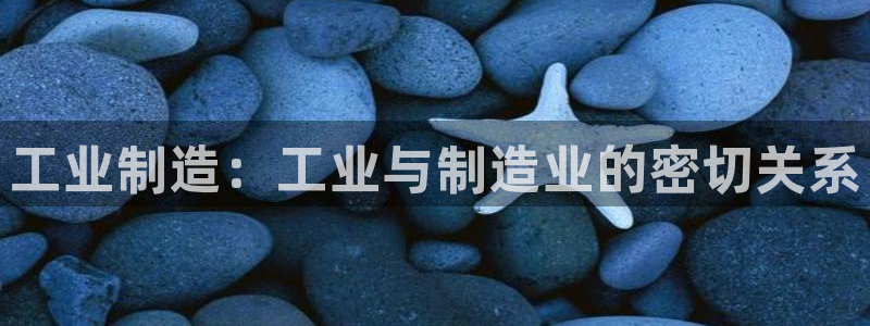 彩神赢了钱登录不上去：工业制造：工业与制造业的密切关系