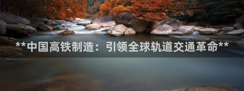 彩神8官网500：**中国高铁制造：引领全球轨道交通革命**