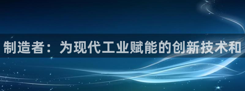 彩神v8平台正规吗：制造者：为现代工业赋能的创新技术和