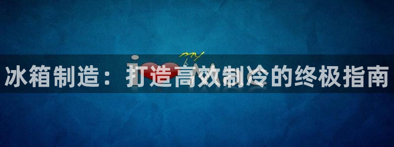 彩神8是正规平台吗：冰箱制造：打造高效制冷的终极指南
