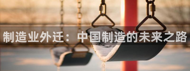 彩神的邀请码是多少：制造业外迁：中国制造的未来之路