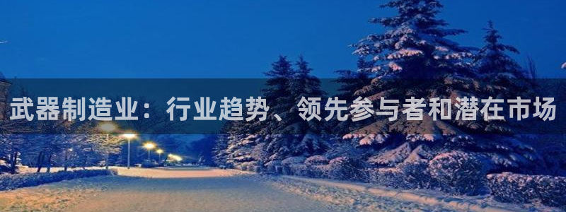 彩神8是正规平台吗：武器制造业：行业趋势、领先参与者和潜在市