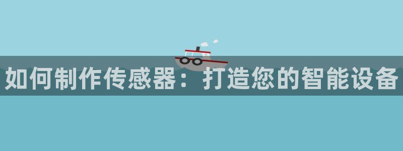 大发彩神争：如何制作传感器：打造您的智能设备