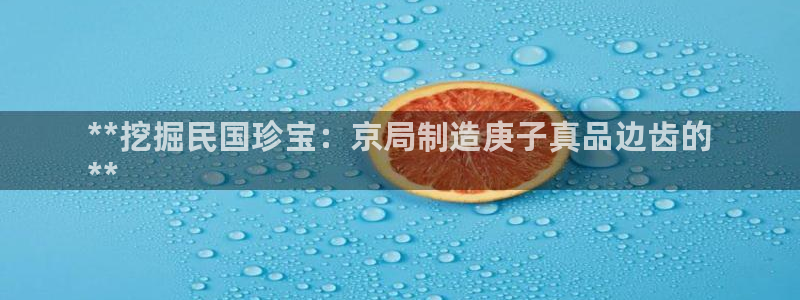 彩神v秘聊号码：**挖掘民国珍宝：京局制造庚子真品边齿的
*