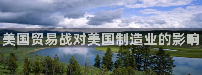 彩神V官网：美国贸易战对美国制造业的影响