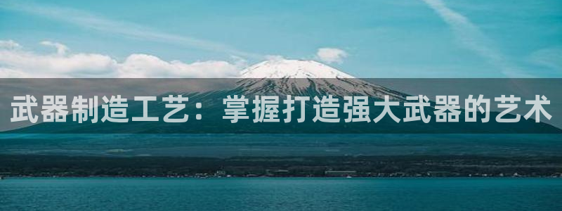 彩神正规吗：武器制造工艺：掌握打造强大武器的艺术