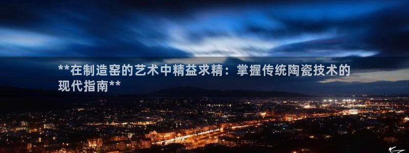 彩神8彩平台客服：**在制造窑的艺术中精益求精：掌握传统陶瓷技术的
现代指南**