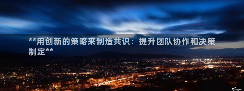 彩神网能赚钱是怎么回事：**用创新的策略来制造共识：提升团队协作和决策
制定**