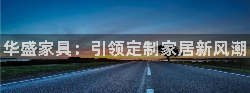 彩神v8下载app5.0：华盛家具：引领定制家居新风潮