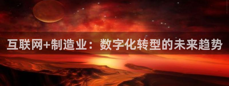 彩神v秘聊号码：互联网+制造业：数字化转型的未来趋势