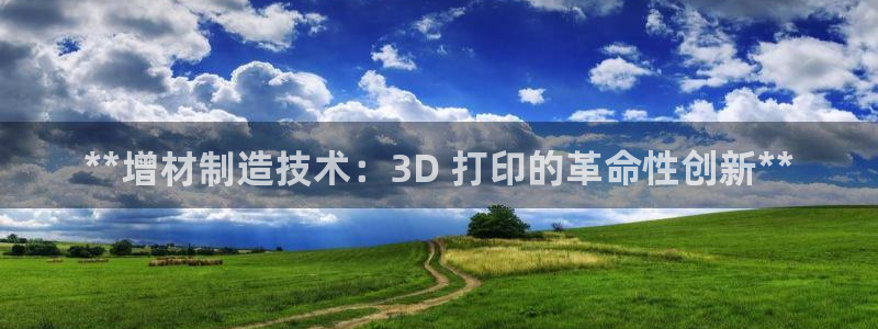 彩神8下载安卓版-彩神8(可提现)官网版1.0.0：**增材制造技术：3D 打印的革命性创新**