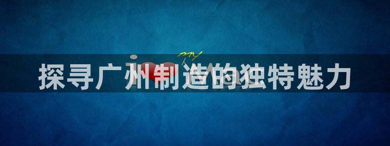 彩神平台可以破解吗：探寻广州制造的独特魅力