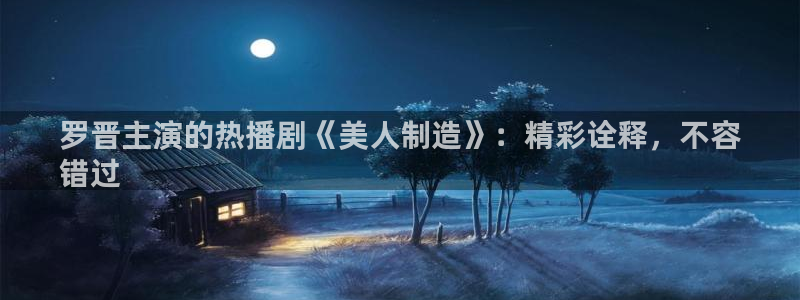 彩神大发是不是人为操作：罗晋主演的热播剧《美人制造》：精彩诠释，不容
错过