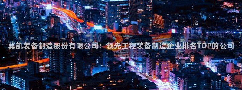 彩神正规吗：冀凯装备制造股份有限公司：领先工程装备制造企业排