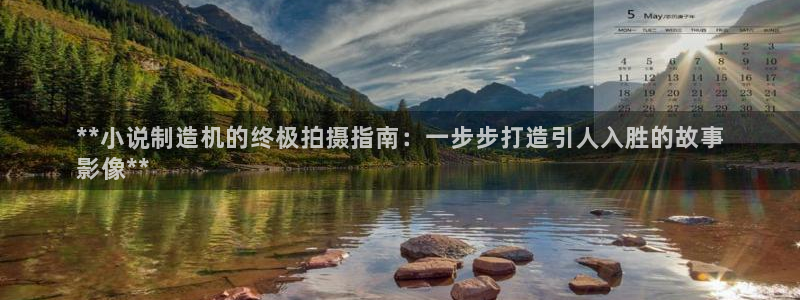 彩神购彩-购彩大厅入口下载：**小说制造机的终极拍摄指南：一步步打造引人入胜的故事
影像**