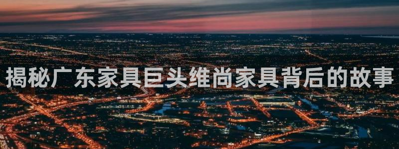 彩神8官网合法吗：揭秘广东家具巨头维尚家具背后的故事