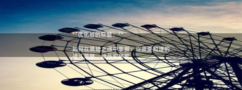 彩神v秘聊号码：**优化后的标题：**

如何在黑暗之魂中掌握：你需要知道的
战斗策略、物品和秘密