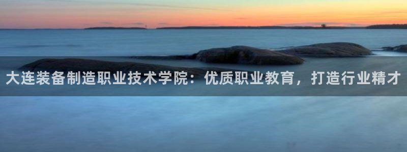 彩神v争霸有限公司：大连装备制造职业技术学院：优质职业教育，打造行业精才