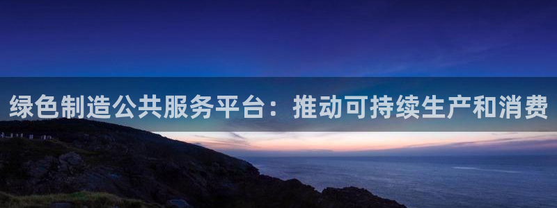 彩神vllⅰ购彩大厅：绿色制造公共服务平台：推动可持续生产和消费