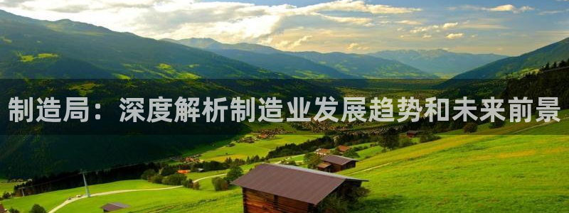 所有彩神购买首页中心：制造局：深度解析制造业发展趋势和未来前景