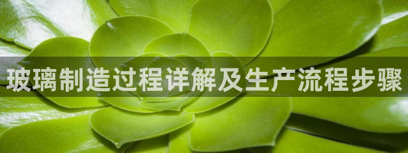 彩神ⅴll是什么样平台：玻璃制造过程详解及生产流程步骤