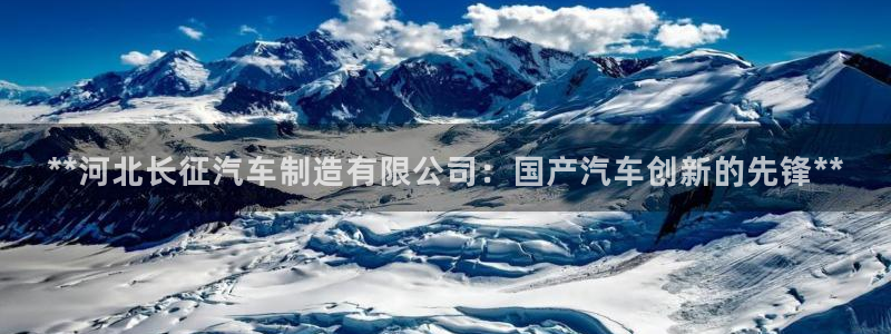 下载彩神通关注码：**河北长征汽车制造有限公司：国产汽车创新的先锋**