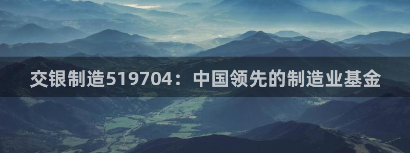 彩神vl购彩大厅：交银制造519704：中国领先的制造业基金