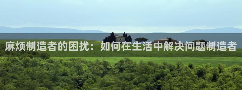 彩神购彩-购彩大厅入口老版：麻烦制造者的困扰：如何在生活中解决问题制造者