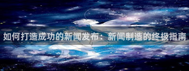彩神v争霸是啥：如何打造成功的新闻发布：新闻制造的终极指南