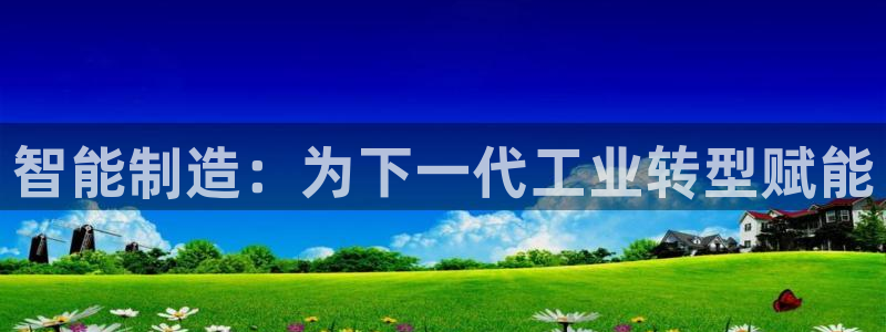 彩神vi官网版：智能制造：为下一代工业转型赋能