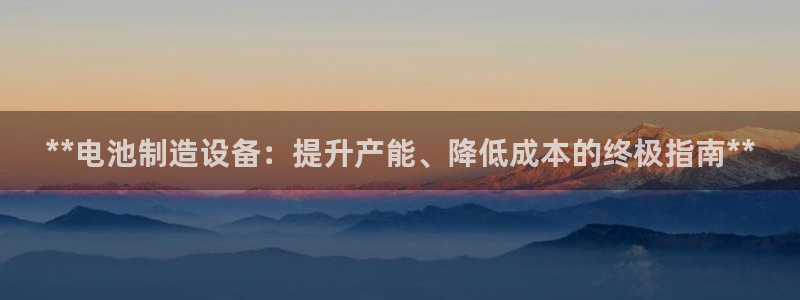 彩神平台可以破解吗：**电池制造设备：提升产能、降低成本的终极指南**