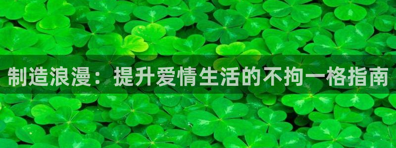 彩神v平台：制造浪漫：提升爱情生活的不拘一格指南