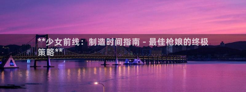彩神购彩-购彩大厅入口老版：**少女前线：制造时间指南 - 最佳枪娘的终极
策略**